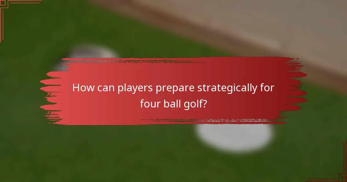 How can players prepare strategically for four ball golf?